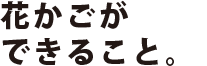 花かごができること。